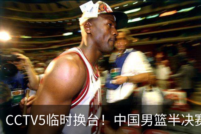CCTV5临时换台！中国男篮半决赛不播了，这中日对决藏着一个信号